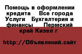 Помощь в оформлении кредита  - Все города Услуги » Бухгалтерия и финансы   . Пермский край,Кизел г.